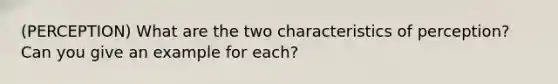 (PERCEPTION) What are the two characteristics of perception? Can you give an example for each?