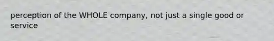 perception of the WHOLE company, not just a single good or service