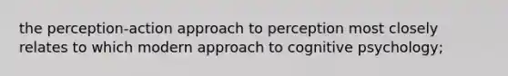 the perception-action approach to perception most closely relates to which modern approach to cognitive psychology;