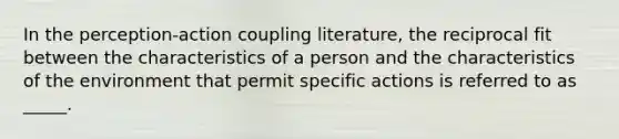 In the perception-action coupling literature, the reciprocal fit between the characteristics of a person and the characteristics of the environment that permit specific actions is referred to as _____.