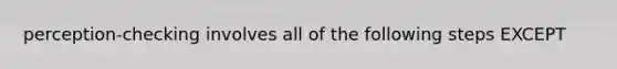 perception-checking involves all of the following steps EXCEPT