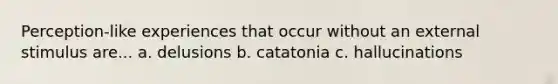 Perception-like experiences that occur without an external stimulus are... a. delusions b. catatonia c. hallucinations