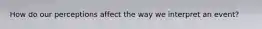 How do our perceptions affect the way we interpret an event?