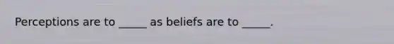 Perceptions are to _____ as beliefs are to _____.