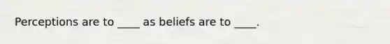 Perceptions are to ____ as beliefs are to ____.​