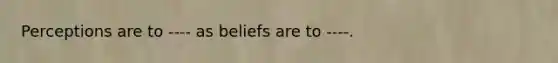 Perceptions are to ---- as beliefs are to ----.