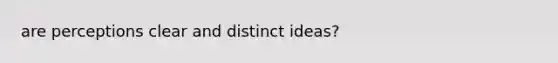 are perceptions clear and distinct ideas?
