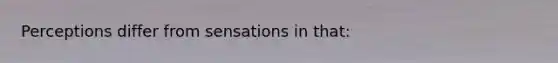 Perceptions differ from sensations in that: