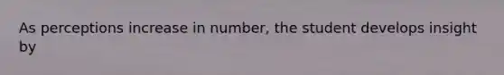 As perceptions increase in number, the student develops insight by