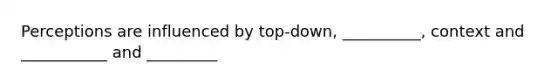 Perceptions are influenced by top-down, __________, context and ___________ and _________