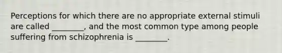 Perceptions for which there are no appropriate external stimuli are called ________, and the most common type among people suffering from schizophrenia is ________.