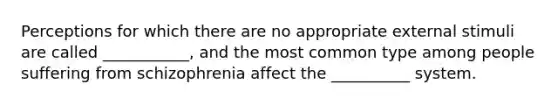 Perceptions for which there are no appropriate external stimuli are called ___________, and the most common type among people suffering from schizophrenia affect the __________ system.