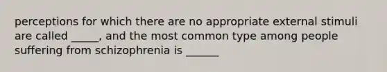 perceptions for which there are no appropriate external stimuli are called _____, and the most common type among people suffering from schizophrenia is ______