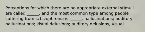 Perceptions for which there are no appropriate external stimuli are called ______, and the most common type among people suffering from schizophrenia is ______. hallucinations; auditory hallucinations; visual delusions; auditory delusions; visual