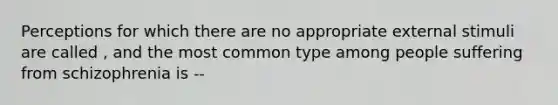 Perceptions for which there are no appropriate external stimuli are called , and the most common type among people suffering from schizophrenia is --