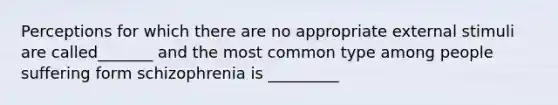 Perceptions for which there are no appropriate external stimuli are called_______ and the most common type among people suffering form schizophrenia is _________