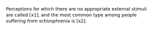 Perceptions for which there are no appropriate external stimuli are called [x1], and the most common type among people suffering from schizophrenia is [x2].