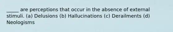 _____ are perceptions that occur in the absence of external stimuli. (a) Delusions (b) Hallucinations (c) Derailments (d) Neologisms