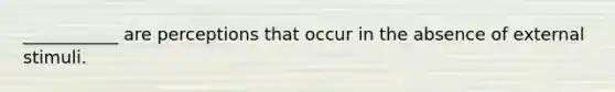 ___________ are perceptions that occur in the absence of external stimuli.