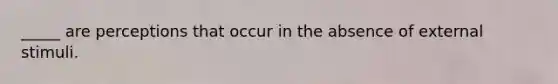 _____ are perceptions that occur in the absence of external stimuli.