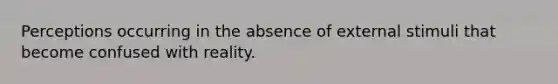 Perceptions occurring in the absence of external stimuli that become confused with reality.