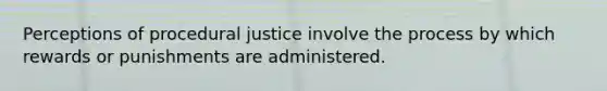 Perceptions of procedural justice involve the process by which rewards or punishments are administered.