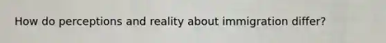 How do perceptions and reality about immigration differ?