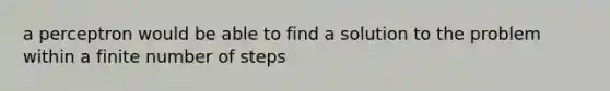 a perceptron would be able to find a solution to the problem within a finite number of steps