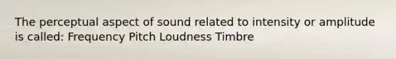 The perceptual aspect of sound related to intensity or amplitude is called: Frequency Pitch Loudness Timbre