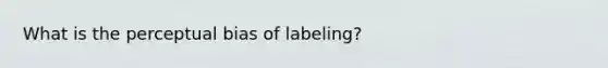 What is the perceptual bias of labeling?