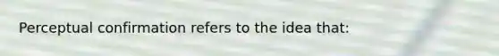 Perceptual confirmation refers to the idea that: