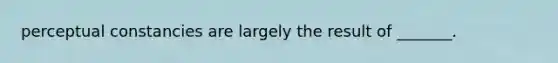 perceptual constancies are largely the result of _______.