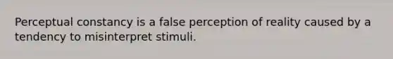 Perceptual constancy is a false perception of reality caused by a tendency to misinterpret stimuli.