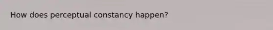 How does perceptual constancy happen?