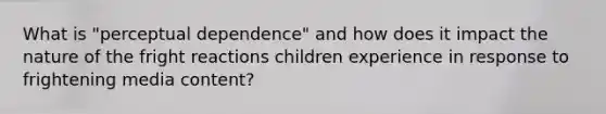 What is "perceptual dependence" and how does it impact the nature of the fright reactions children experience in response to frightening media content?