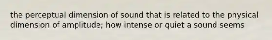 the perceptual dimension of sound that is related to the physical dimension of amplitude; how intense or quiet a sound seems