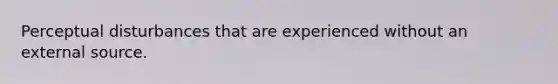 Perceptual disturbances that are experienced without an external source.