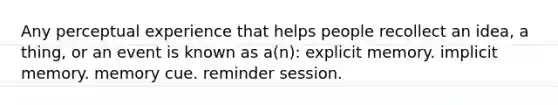 Any perceptual experience that helps people recollect an idea, a thing, or an event is known as a(n): explicit memory. implicit memory. memory cue. reminder session.