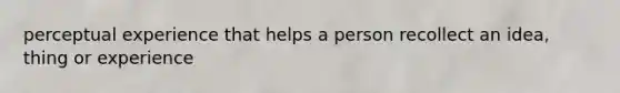 perceptual experience that helps a person recollect an idea, thing or experience