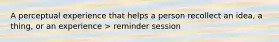 A perceptual experience that helps a person recollect an idea, a thing, or an experience > reminder session