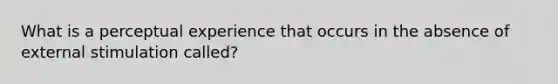 What is a perceptual experience that occurs in the absence of external stimulation called?