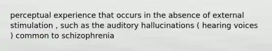 perceptual experience that occurs in the absence of external stimulation , such as the auditory hallucinations ( hearing voices ) common to schizophrenia