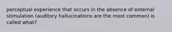 perceptual experience that occurs in the absence of external stimulation (auditory hallucinations are the most common) is called what?