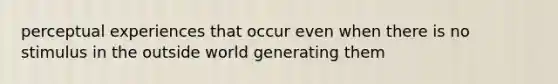 perceptual experiences that occur even when there is no stimulus in the outside world generating them