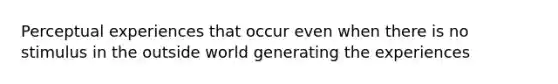 Perceptual experiences that occur even when there is no stimulus in the outside world generating the experiences