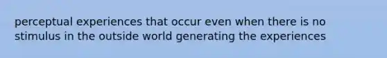 perceptual experiences that occur even when there is no stimulus in the outside world generating the experiences