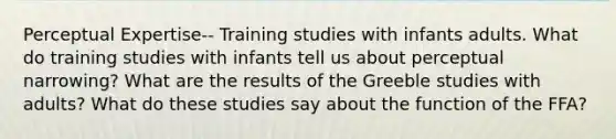 Perceptual Expertise-- Training studies with infants adults. What do training studies with infants tell us about perceptual narrowing? What are the results of the Greeble studies with adults? What do these studies say about the function of the FFA?