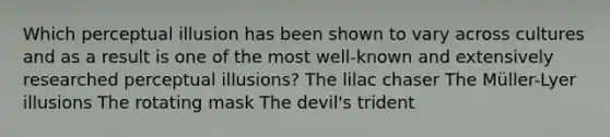 Which perceptual illusion has been shown to vary across cultures and as a result is one of the most well-known and extensively researched perceptual illusions? The lilac chaser The Müller-Lyer illusions The rotating mask The devil's trident