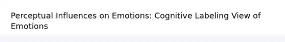 Perceptual Influences on Emotions: Cognitive Labeling View of Emotions