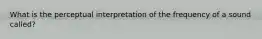 What is the perceptual interpretation of the frequency of a sound called?